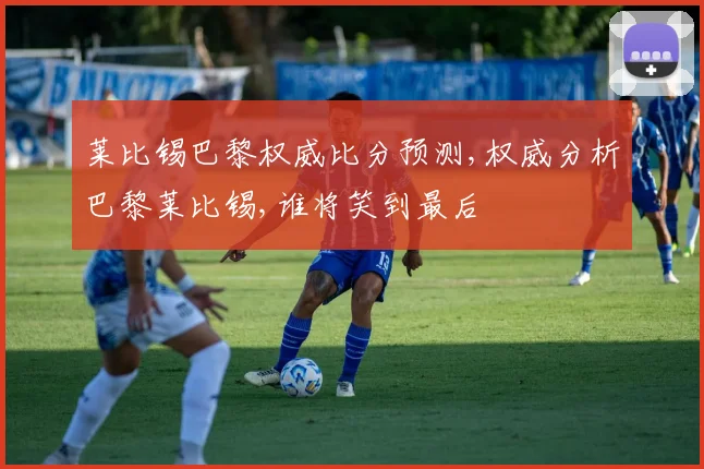 莱比锡巴黎权威比分预测,权威分析巴黎莱比锡,谁将笑到最后