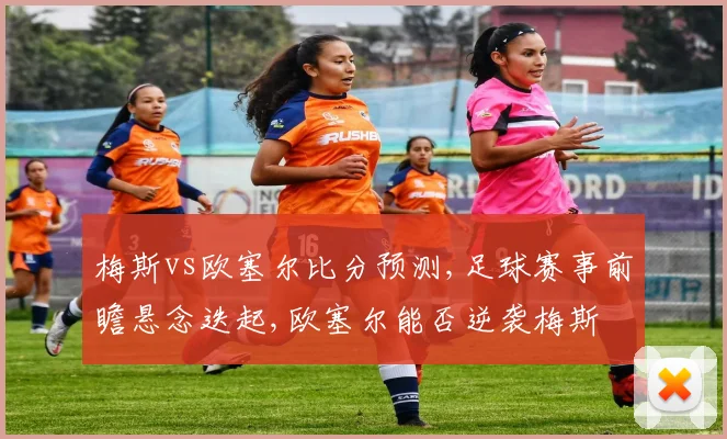 梅斯vs欧塞尔比分预测,足球赛事前瞻悬念迭起,欧塞尔能否逆袭梅斯